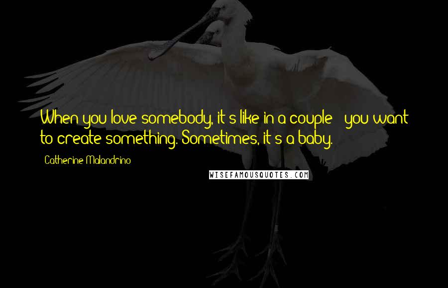 Catherine Malandrino Quotes: When you love somebody, it's like in a couple - you want to create something. Sometimes, it's a baby.