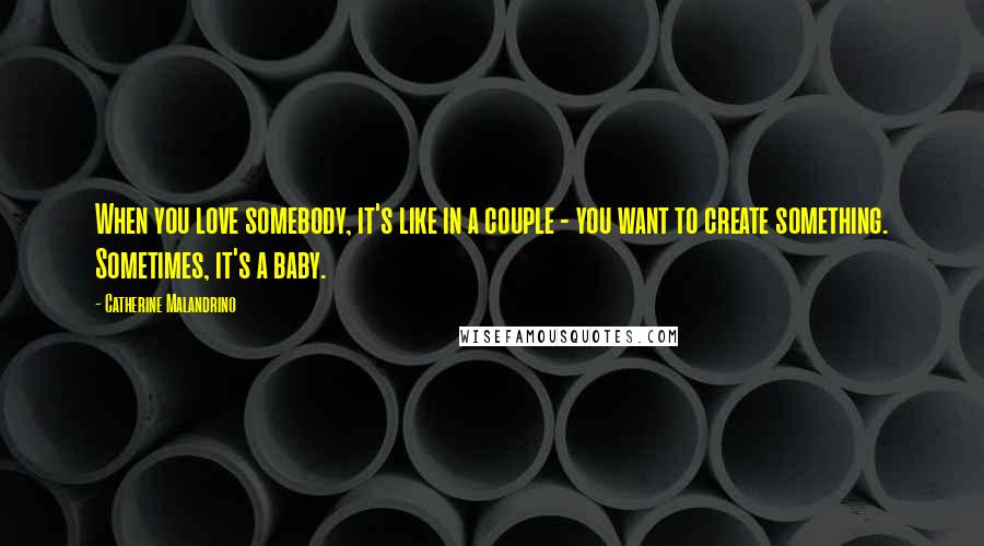 Catherine Malandrino Quotes: When you love somebody, it's like in a couple - you want to create something. Sometimes, it's a baby.