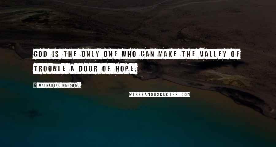 Catherine Marshall Quotes: God is the only one who can make the valley of trouble a door of hope.