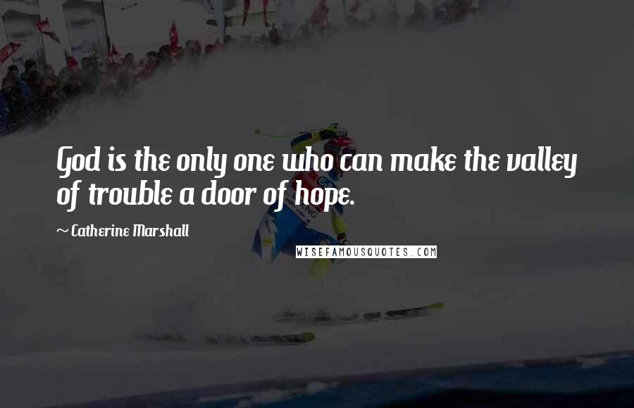 Catherine Marshall Quotes: God is the only one who can make the valley of trouble a door of hope.