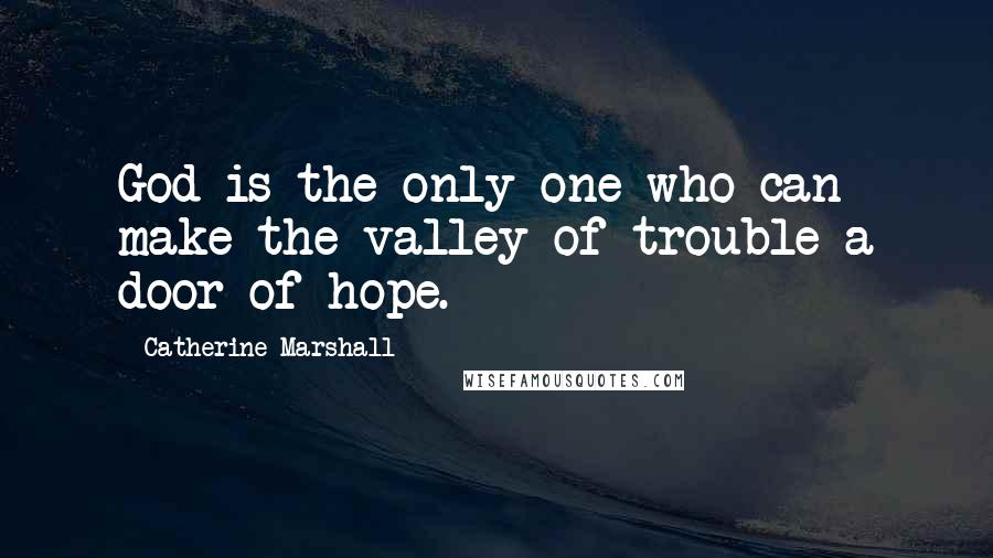 Catherine Marshall Quotes: God is the only one who can make the valley of trouble a door of hope.