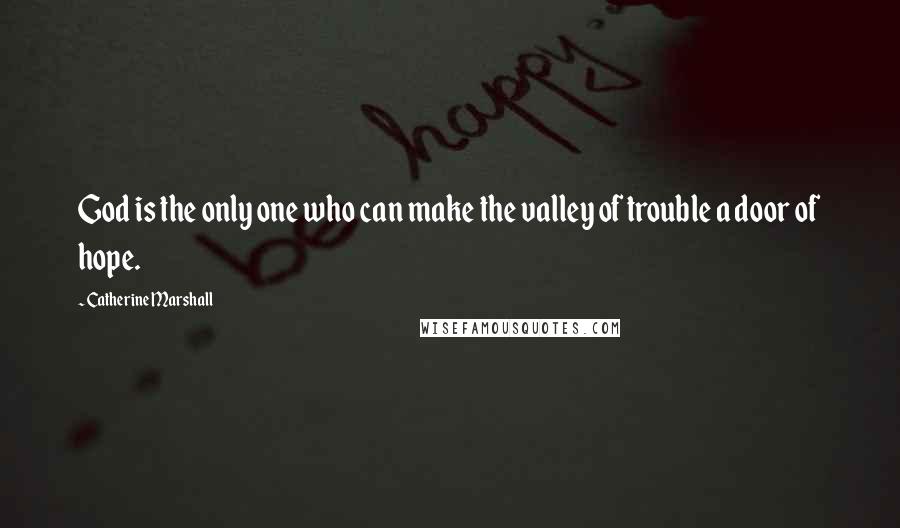 Catherine Marshall Quotes: God is the only one who can make the valley of trouble a door of hope.