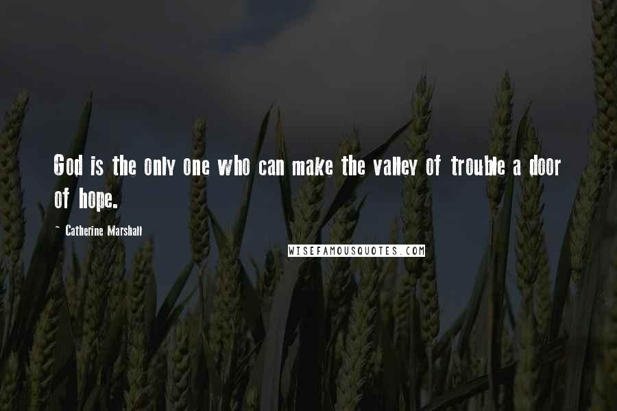 Catherine Marshall Quotes: God is the only one who can make the valley of trouble a door of hope.