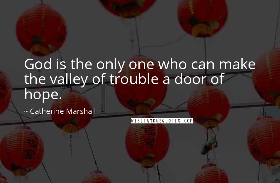 Catherine Marshall Quotes: God is the only one who can make the valley of trouble a door of hope.