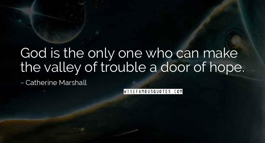 Catherine Marshall Quotes: God is the only one who can make the valley of trouble a door of hope.