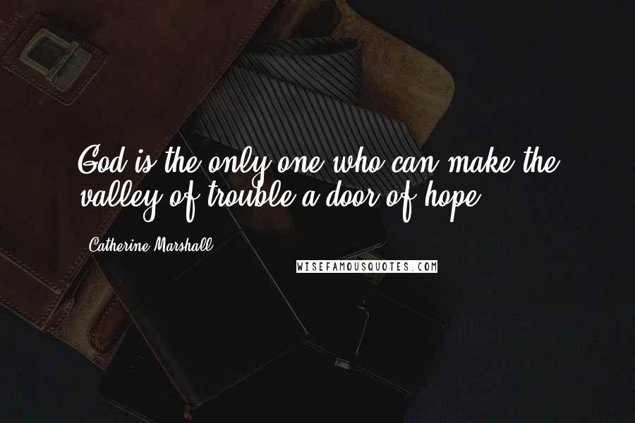 Catherine Marshall Quotes: God is the only one who can make the valley of trouble a door of hope.