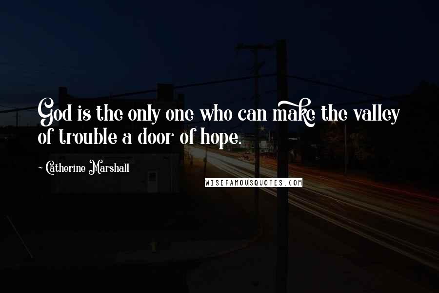 Catherine Marshall Quotes: God is the only one who can make the valley of trouble a door of hope.