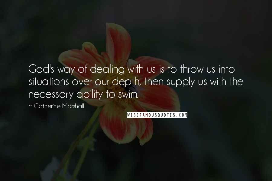 Catherine Marshall Quotes: God's way of dealing with us is to throw us into situations over our depth, then supply us with the necessary ability to swim.