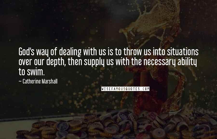 Catherine Marshall Quotes: God's way of dealing with us is to throw us into situations over our depth, then supply us with the necessary ability to swim.