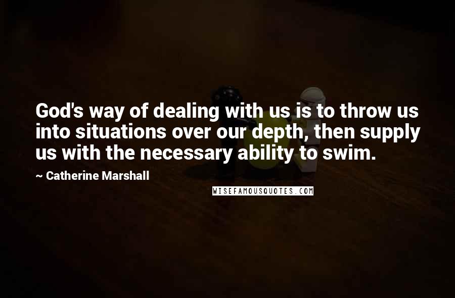 Catherine Marshall Quotes: God's way of dealing with us is to throw us into situations over our depth, then supply us with the necessary ability to swim.