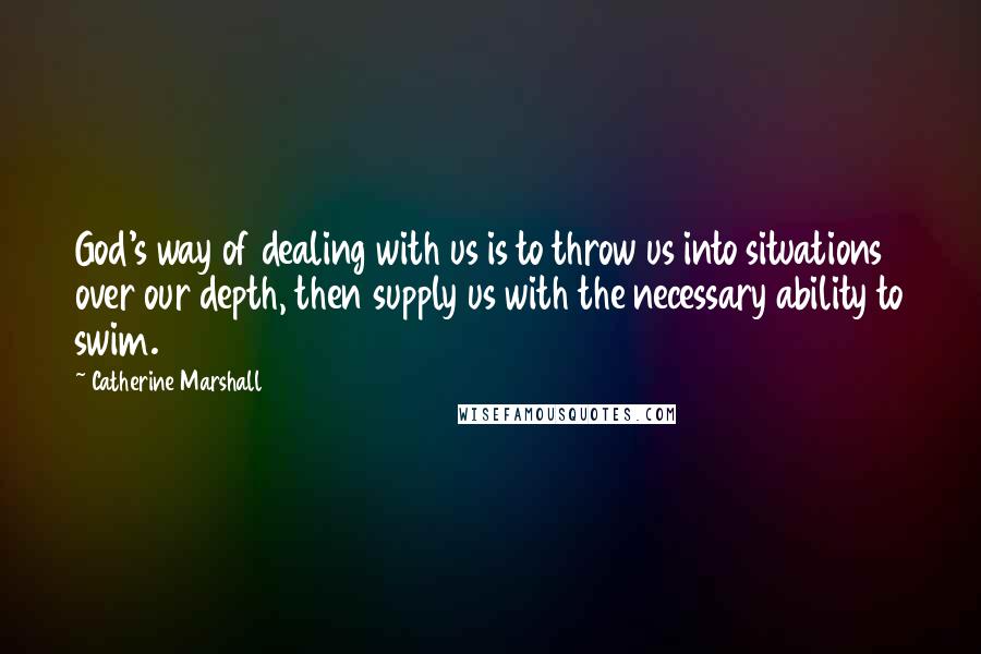 Catherine Marshall Quotes: God's way of dealing with us is to throw us into situations over our depth, then supply us with the necessary ability to swim.