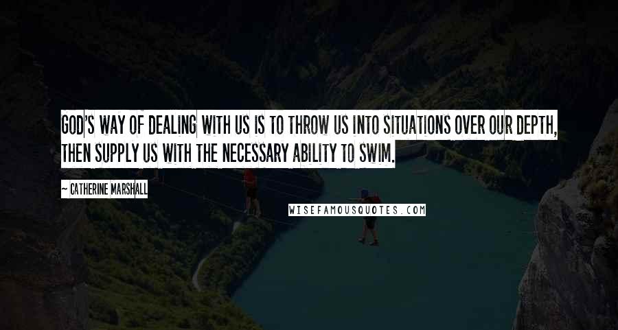 Catherine Marshall Quotes: God's way of dealing with us is to throw us into situations over our depth, then supply us with the necessary ability to swim.