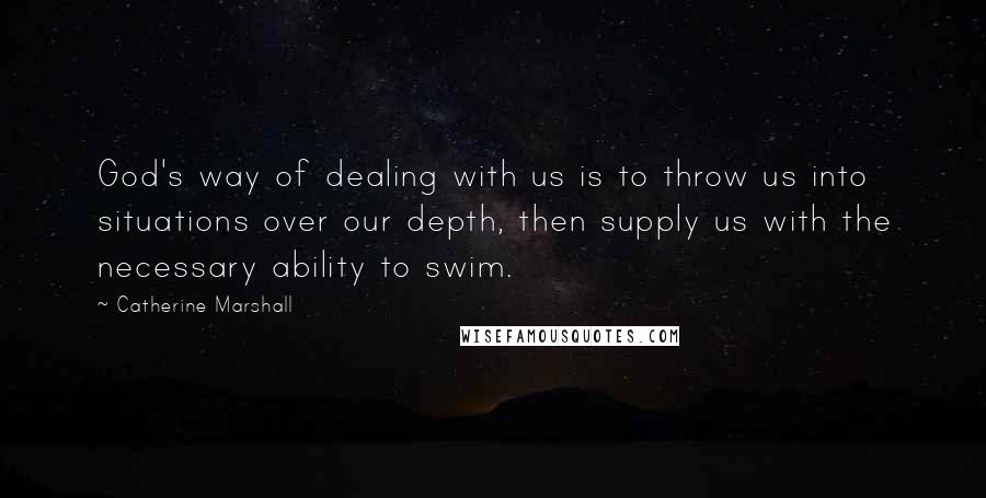 Catherine Marshall Quotes: God's way of dealing with us is to throw us into situations over our depth, then supply us with the necessary ability to swim.