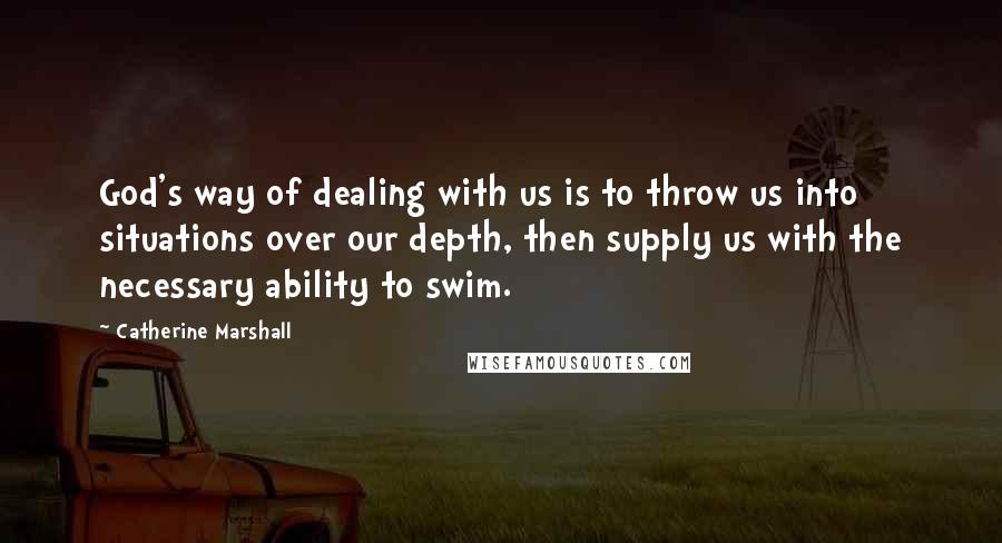 Catherine Marshall Quotes: God's way of dealing with us is to throw us into situations over our depth, then supply us with the necessary ability to swim.