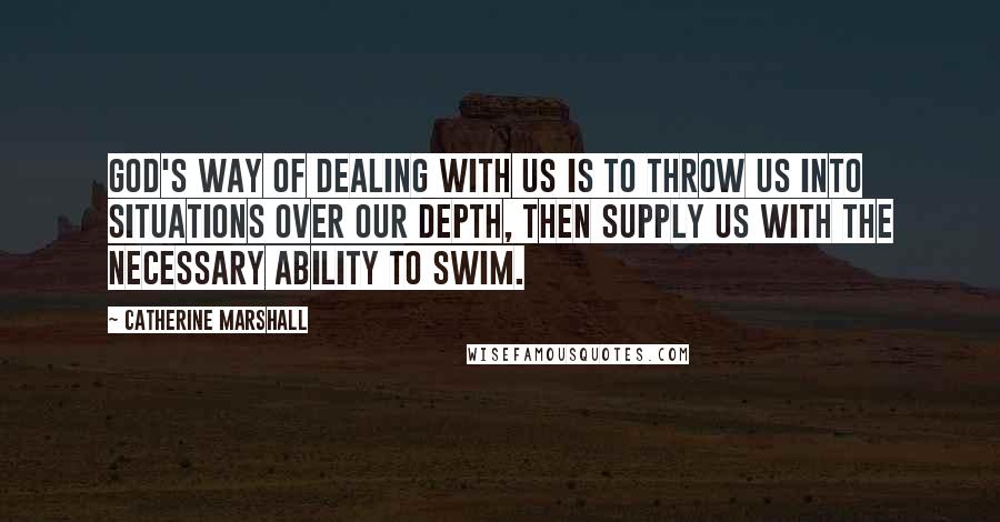 Catherine Marshall Quotes: God's way of dealing with us is to throw us into situations over our depth, then supply us with the necessary ability to swim.