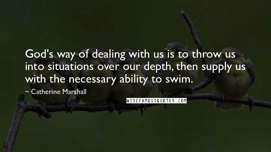 Catherine Marshall Quotes: God's way of dealing with us is to throw us into situations over our depth, then supply us with the necessary ability to swim.