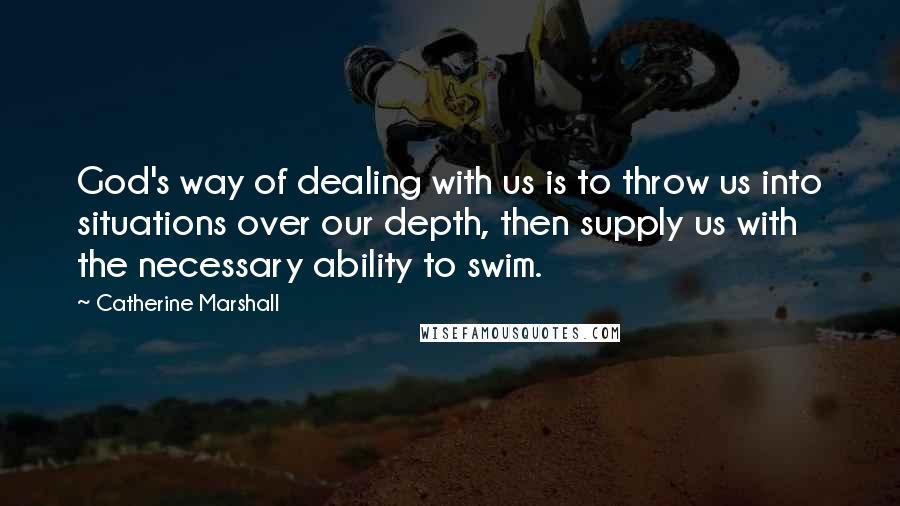 Catherine Marshall Quotes: God's way of dealing with us is to throw us into situations over our depth, then supply us with the necessary ability to swim.