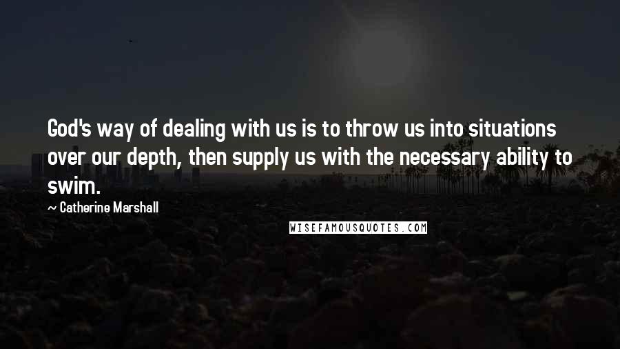 Catherine Marshall Quotes: God's way of dealing with us is to throw us into situations over our depth, then supply us with the necessary ability to swim.