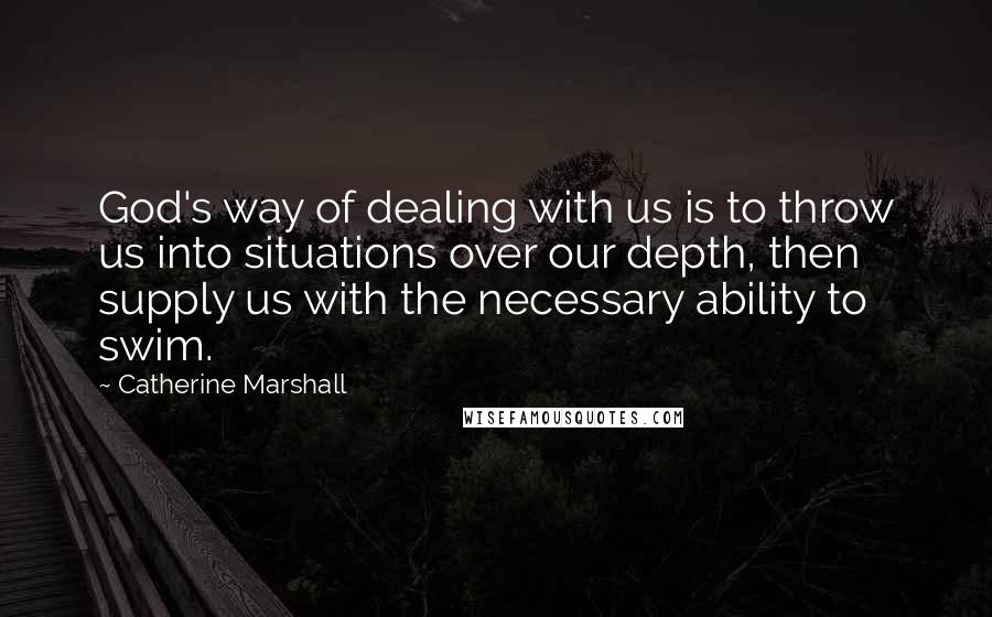 Catherine Marshall Quotes: God's way of dealing with us is to throw us into situations over our depth, then supply us with the necessary ability to swim.