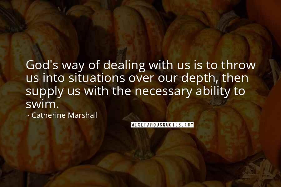 Catherine Marshall Quotes: God's way of dealing with us is to throw us into situations over our depth, then supply us with the necessary ability to swim.