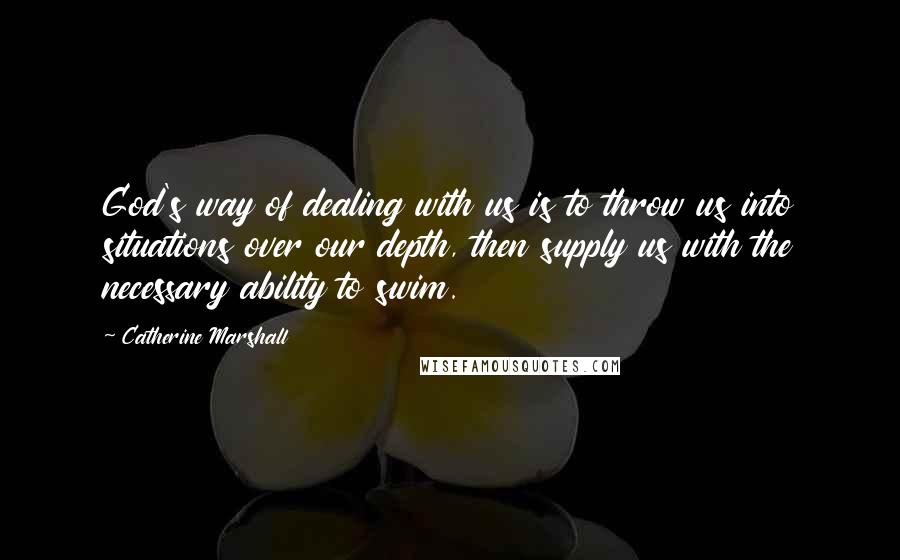 Catherine Marshall Quotes: God's way of dealing with us is to throw us into situations over our depth, then supply us with the necessary ability to swim.