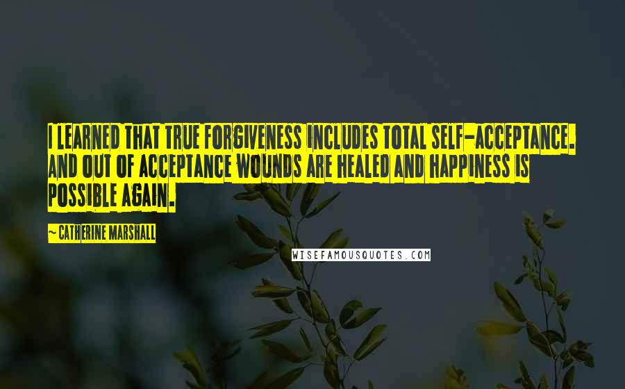 Catherine Marshall Quotes: I learned that true forgiveness includes total self-acceptance. And out of acceptance wounds are healed and happiness is possible again.