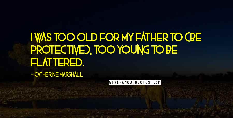 Catherine Marshall Quotes: I was too old for my father to (be protective), too young to be flattered.