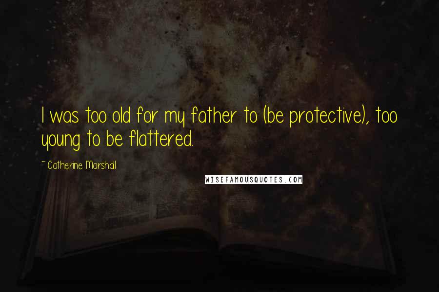 Catherine Marshall Quotes: I was too old for my father to (be protective), too young to be flattered.