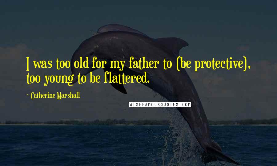 Catherine Marshall Quotes: I was too old for my father to (be protective), too young to be flattered.