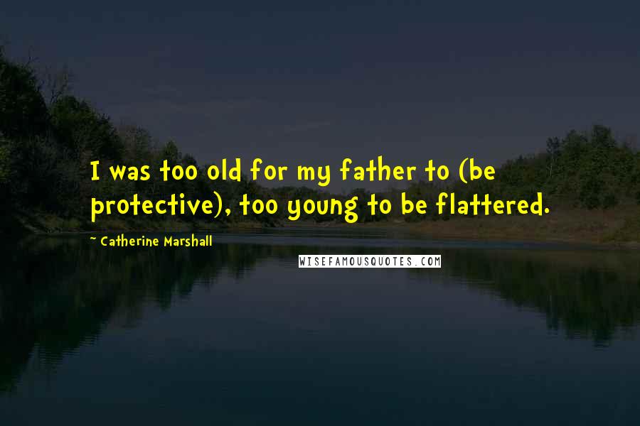 Catherine Marshall Quotes: I was too old for my father to (be protective), too young to be flattered.