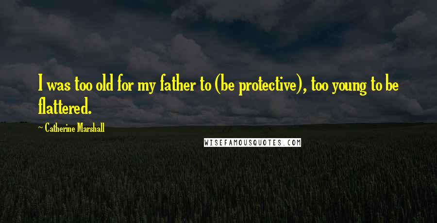 Catherine Marshall Quotes: I was too old for my father to (be protective), too young to be flattered.