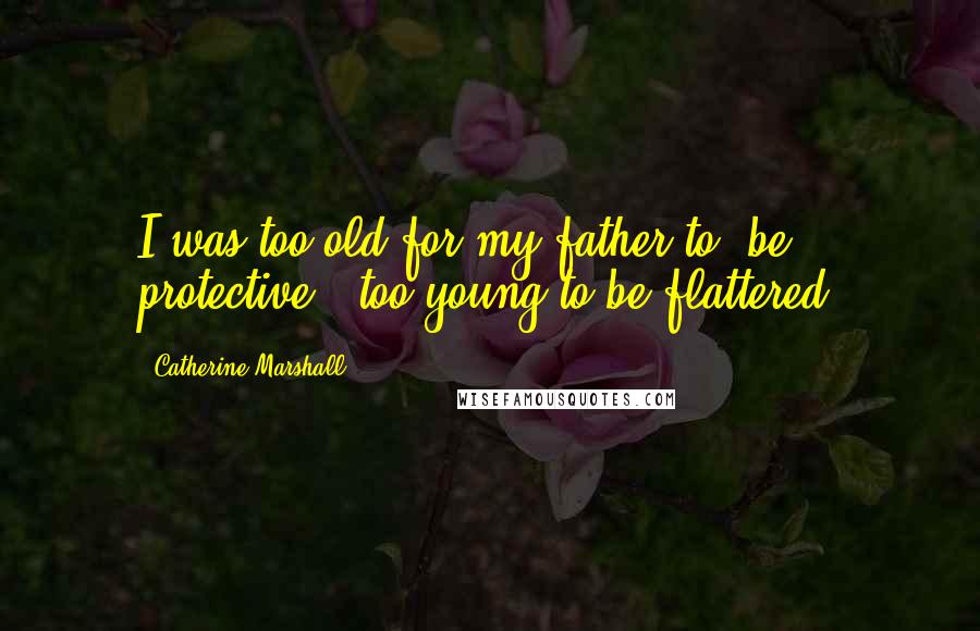 Catherine Marshall Quotes: I was too old for my father to (be protective), too young to be flattered.