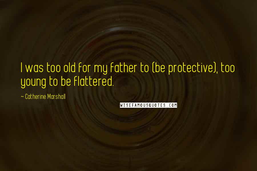 Catherine Marshall Quotes: I was too old for my father to (be protective), too young to be flattered.