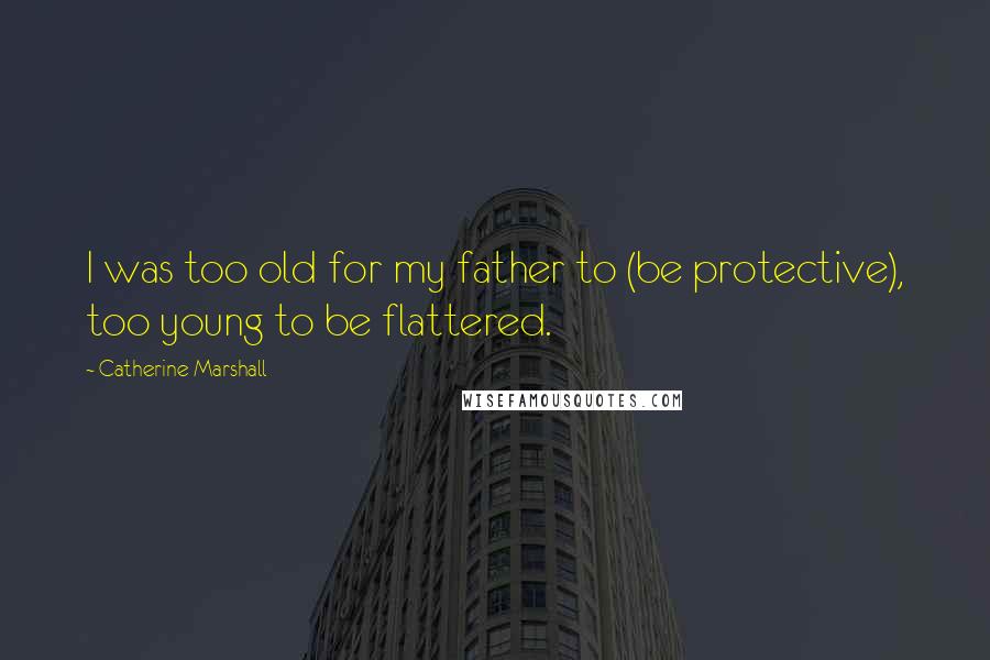 Catherine Marshall Quotes: I was too old for my father to (be protective), too young to be flattered.