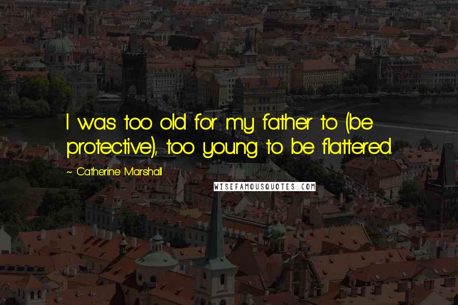 Catherine Marshall Quotes: I was too old for my father to (be protective), too young to be flattered.