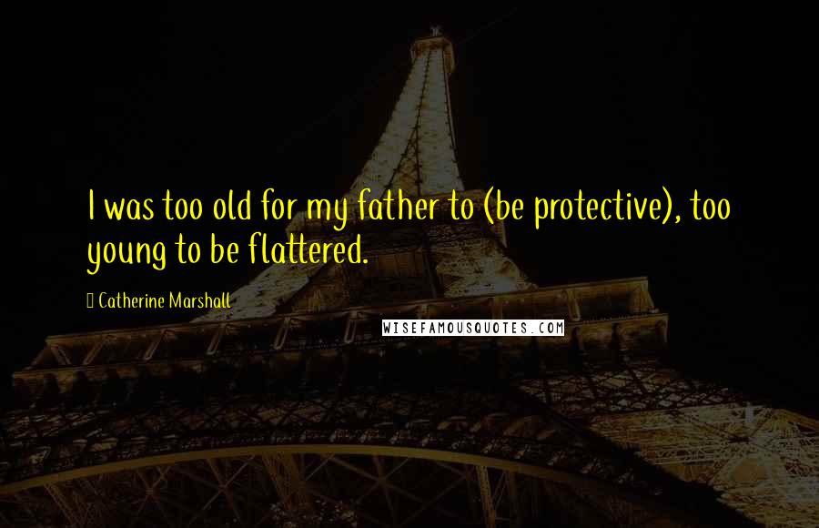 Catherine Marshall Quotes: I was too old for my father to (be protective), too young to be flattered.