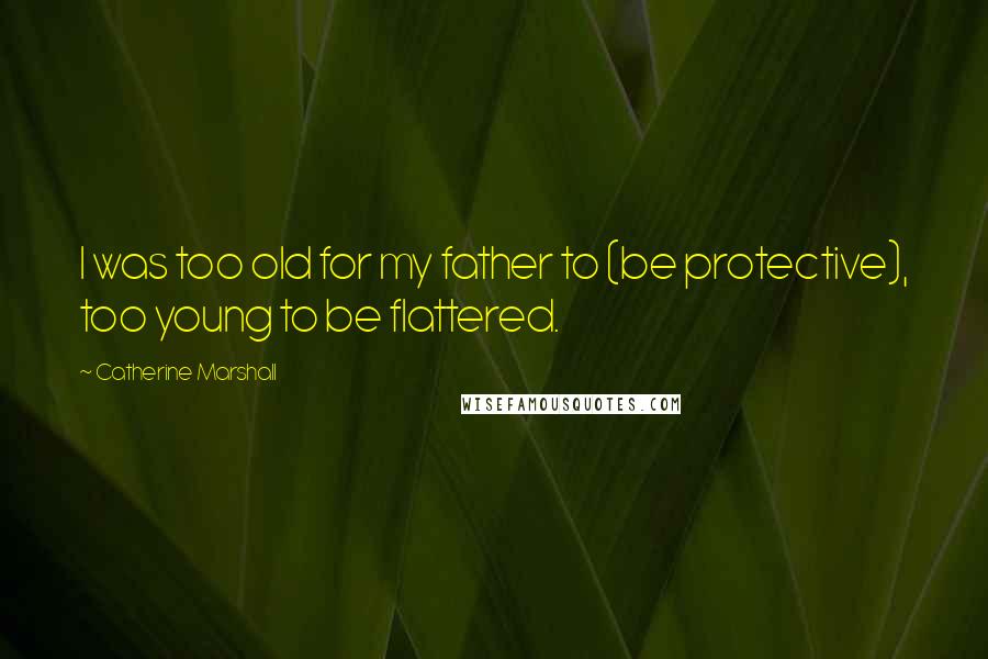 Catherine Marshall Quotes: I was too old for my father to (be protective), too young to be flattered.