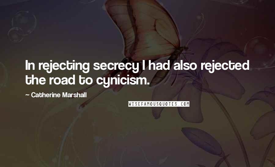 Catherine Marshall Quotes: In rejecting secrecy I had also rejected the road to cynicism.