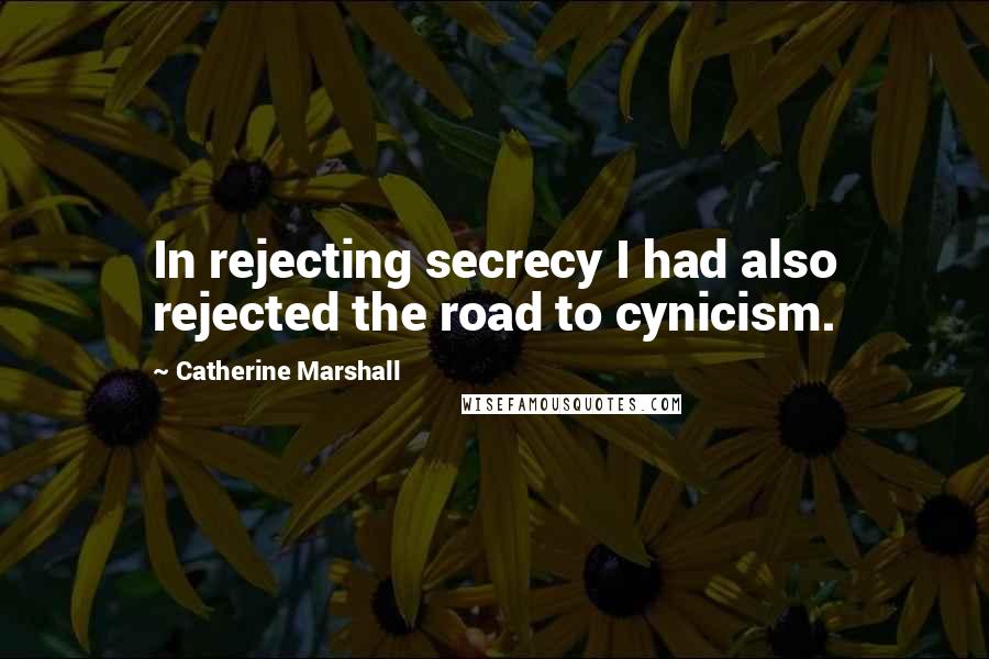 Catherine Marshall Quotes: In rejecting secrecy I had also rejected the road to cynicism.