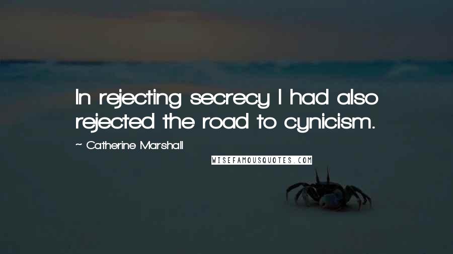 Catherine Marshall Quotes: In rejecting secrecy I had also rejected the road to cynicism.