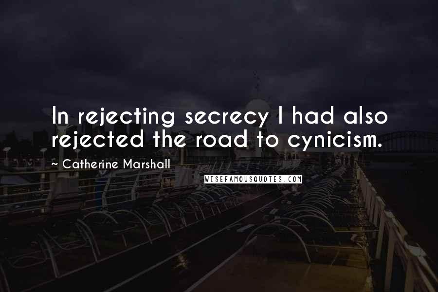 Catherine Marshall Quotes: In rejecting secrecy I had also rejected the road to cynicism.