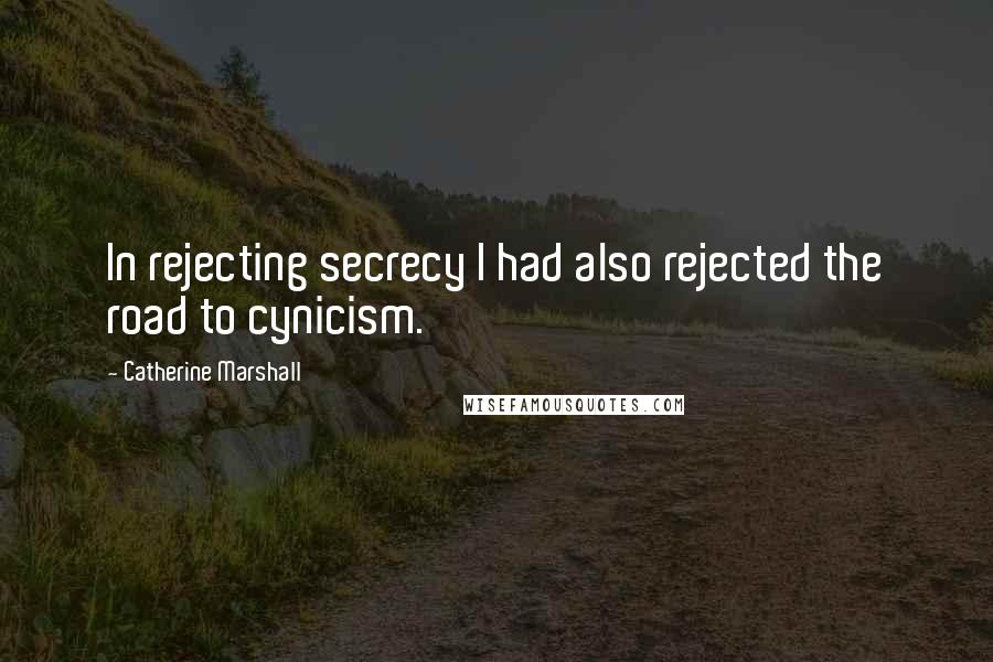 Catherine Marshall Quotes: In rejecting secrecy I had also rejected the road to cynicism.