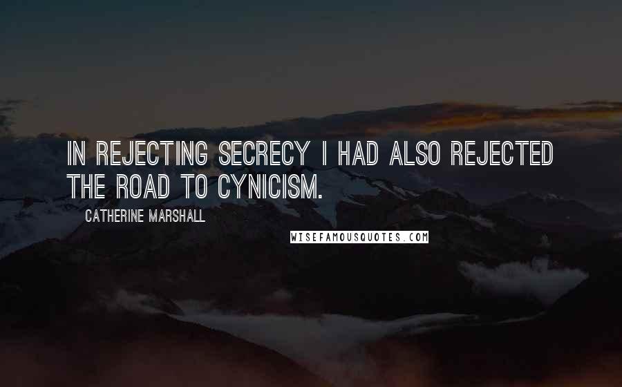 Catherine Marshall Quotes: In rejecting secrecy I had also rejected the road to cynicism.