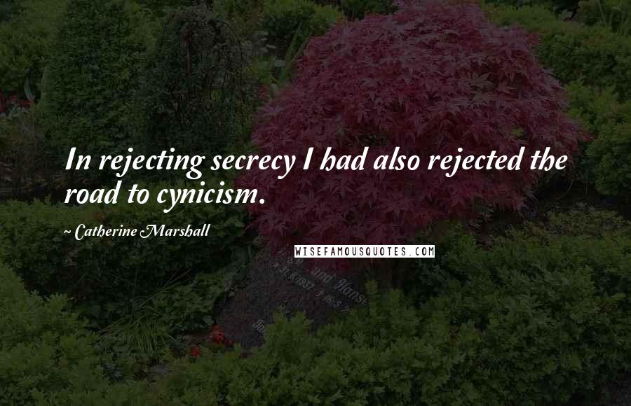 Catherine Marshall Quotes: In rejecting secrecy I had also rejected the road to cynicism.