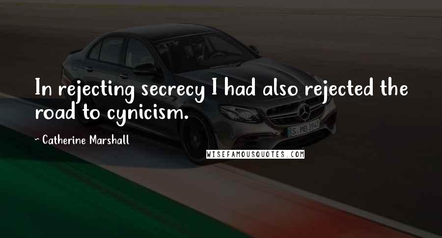 Catherine Marshall Quotes: In rejecting secrecy I had also rejected the road to cynicism.