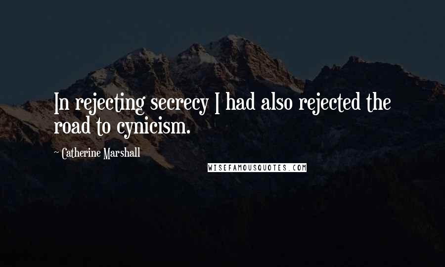 Catherine Marshall Quotes: In rejecting secrecy I had also rejected the road to cynicism.