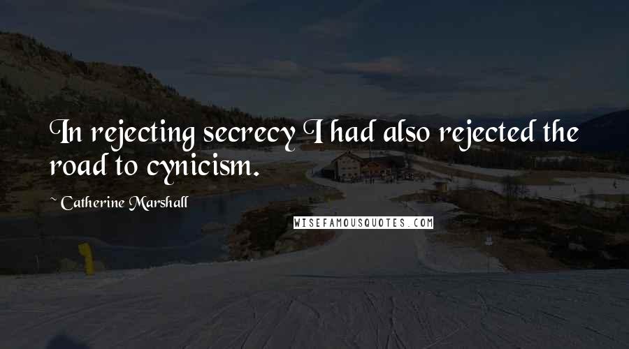 Catherine Marshall Quotes: In rejecting secrecy I had also rejected the road to cynicism.