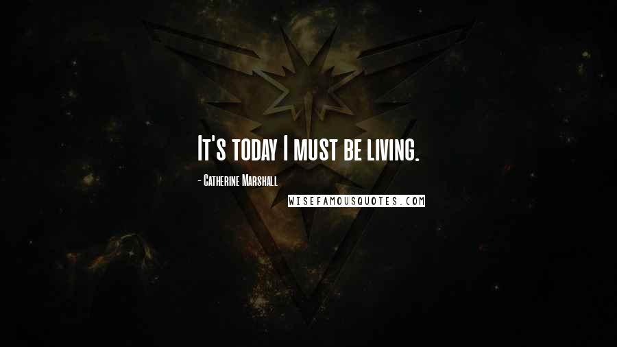 Catherine Marshall Quotes: It's today I must be living.