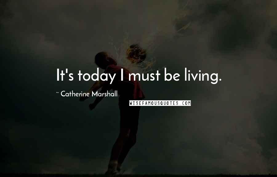 Catherine Marshall Quotes: It's today I must be living.