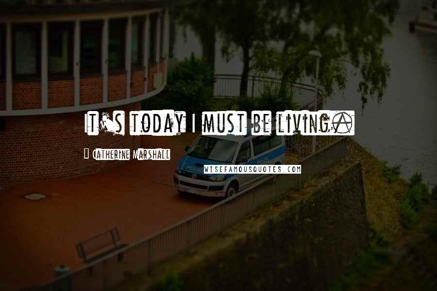 Catherine Marshall Quotes: It's today I must be living.